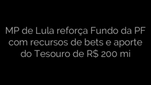 ​MP de Lula reforça Fundo da PF com recursos de bets e aporte do Tesouro de R$ 200 mi 